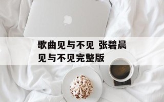 歌曲见与不见 张碧晨见与不见完整版