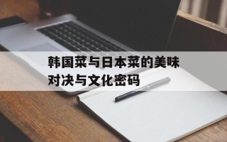 韩国菜与日本菜的美味对决与文化密码