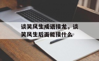 谈笑风生成语接龙，谈笑风生后面能接什么