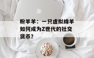 粉羊羊：一只虚拟绵羊如何成为Z世代的社交货币？