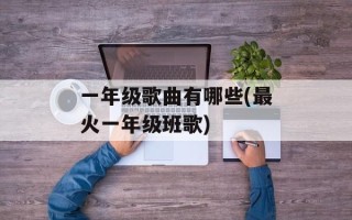 一年级歌曲有哪些(最火一年级班歌)