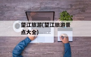 望江旅游(望江旅游景点大全)
