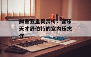 鳟鱼五重奏赏析：音乐天才舒伯特的室内乐杰作