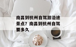 南昌到杭州自驾游沿途景点？南昌到杭州自驾要多久