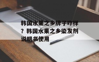 韩国水果之乡牌子咋样？韩国水果之乡染发剂说明书使用