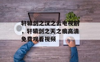 轩辕剑之汉之云电视剧，轩辕剑之天之痕高清免费观看视频