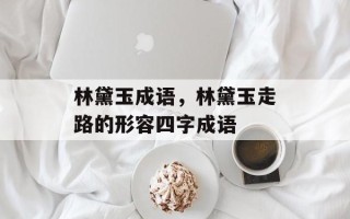 林黛玉成语，林黛玉走路的形容四字成语