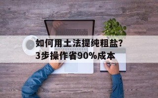 如何用土法提纯粗盐？3步操作省90%成本