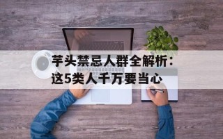 芋头禁忌人群全解析：这5类人千万要当心