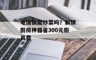 电饭锅能炒菜吗？解锁厨房神器省300元厨具费