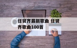 任贤齐最新歌曲 任贤齐歌曲100首