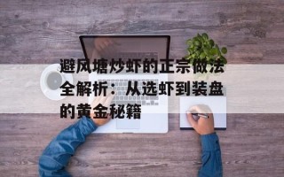 避风塘炒虾的正宗做法全解析：从选虾到装盘的黄金秘籍
