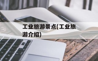 工业旅游景点(工业旅游介绍)