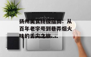 扬州美食终极指南：从百年老字号到巷弄烟火味的舌尖之旅