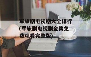 军旅剧电视剧大全排行(军旅剧电视剧全集免费观看完整版)