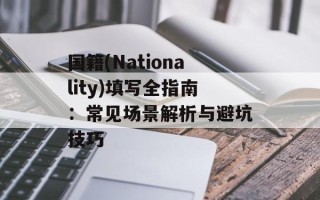 国籍(Nationality)填写全指南：常见场景解析与避坑技巧