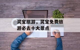 灵宝旅游，灵宝免费旅游必去十大景点