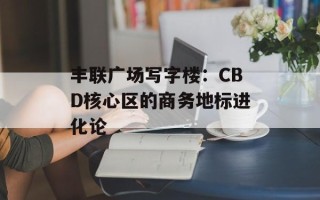 丰联广场写字楼：CBD核心区的商务地标进化论