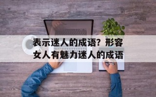 表示迷人的成语？形容女人有魅力迷人的成语