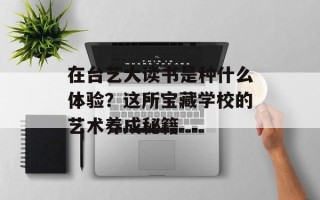 在台艺大读书是种什么体验？这所宝藏学校的艺术养成秘籍