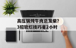 高压锅炖牛肉总发柴？3招软烂技巧省2小时