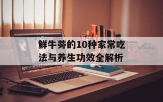 鲜牛蒡的10种家常吃法与养生功效全解析