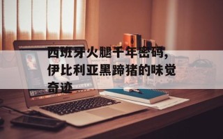 西班牙火腿千年密码,伊比利亚黑蹄猪的味觉奇迹