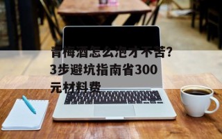 青梅酒怎么泡才不苦？3步避坑指南省300元材料费
