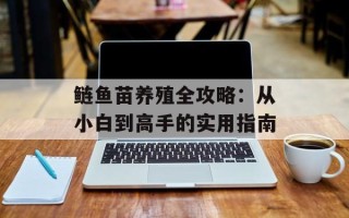 鲢鱼苗养殖全攻略：从小白到高手的实用指南