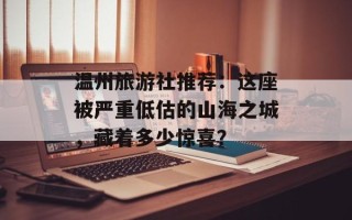 温州旅游社推荐：这座被严重低估的山海之城，藏着多少惊喜？