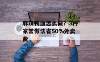 麻辣鸭血怎么做？3种家常做法省50%外卖费