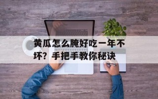 黄瓜怎么腌好吃一年不坏？手把手教你秘诀