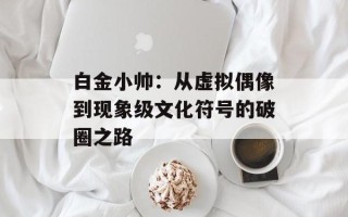 白金小帅：从虚拟偶像到现象级文化符号的破圈之路
