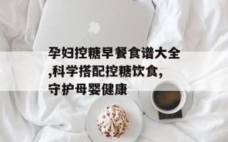 孕妇控糖早餐食谱大全,科学搭配控糖饮食,守护母婴健康