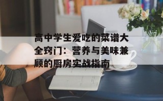 高中学生爱吃的菜谱大全窍门：营养与美味兼顾的厨房实战指南