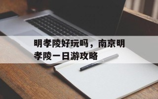 明孝陵好玩吗，南京明孝陵一日游攻略