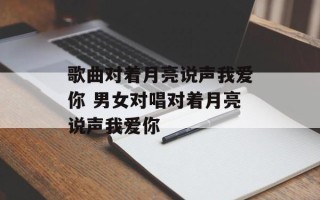 歌曲对着月亮说声我爱你 男女对唱对着月亮说声我爱你