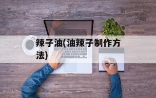 辣子油(油辣子制作方法)