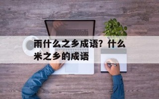 雨什么之乡成语？什么米之乡的成语
