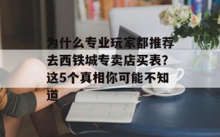为什么专业玩家都推荐去西铁城专卖店买表？这5个真相你可能不知道
