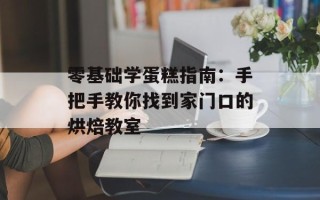 零基础学蛋糕指南：手把手教你找到家门口的烘焙教室