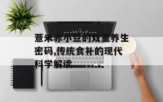 薏米赤小豆的双重养生密码,传统食补的现代科学解读