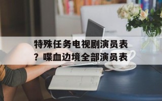 特殊任务电视剧演员表？喋血边境全部演员表