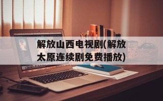解放山西电视剧(解放太原连续剧免费播放)