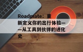 Roadmate：重新定义你的出行体验——从工具到伙伴的进化史