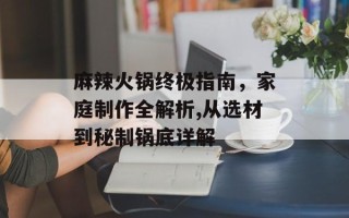 麻辣火锅终极指南，家庭制作全解析,从选材到秘制锅底详解