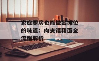 家庭厨房也能做出摊位的味道：肉夹馍和面全流程解析