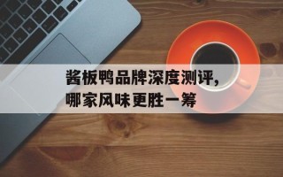 酱板鸭品牌深度测评,哪家风味更胜一筹