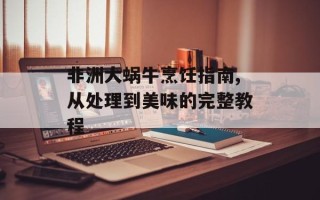 非洲大蜗牛烹饪指南,从处理到美味的完整教程