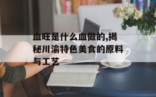 血旺是什么血做的,揭秘川渝特色美食的原料与工艺